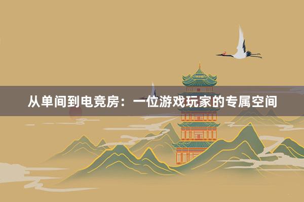 从单间到电竞房：一位游戏玩家的专属空间