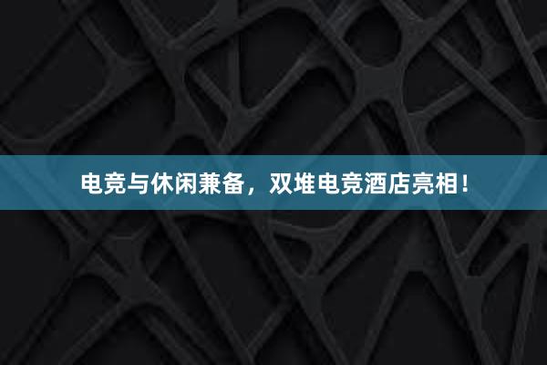 电竞与休闲兼备，双堆电竞酒店亮相！