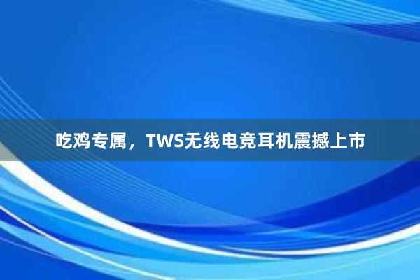 吃鸡专属，TWS无线电竞耳机震撼上市