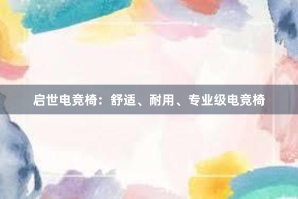 启世电竞椅：舒适、耐用、专业级电竞椅