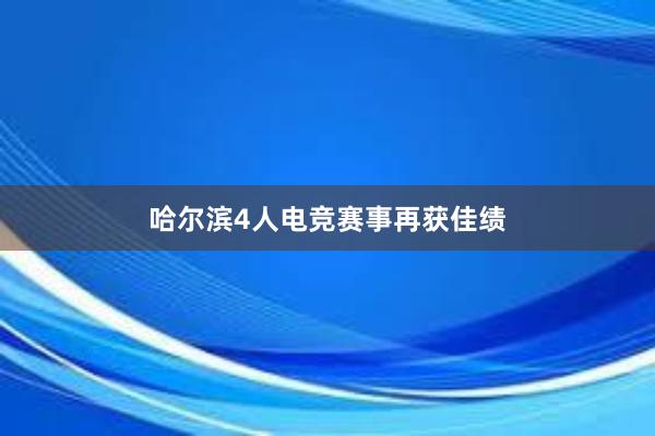 哈尔滨4人电竞赛事再获佳绩