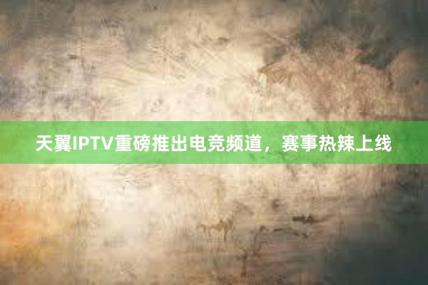 天翼IPTV重磅推出电竞频道，赛事热辣上线