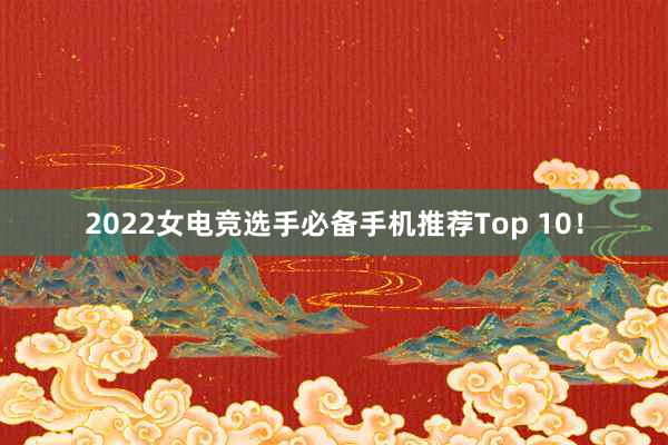 2022女电竞选手必备手机推荐Top 10！