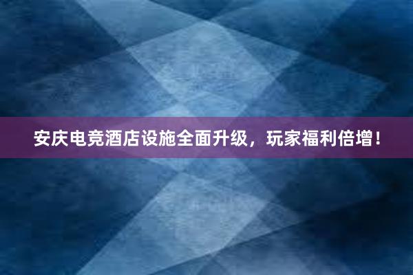 安庆电竞酒店设施全面升级，玩家福利倍增！