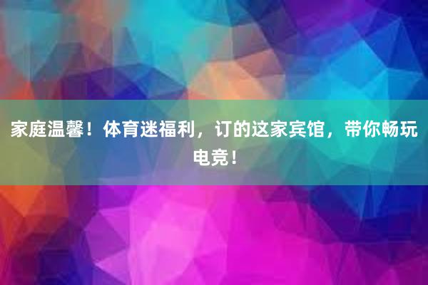 家庭温馨！体育迷福利，订的这家宾馆，带你畅玩电竞！