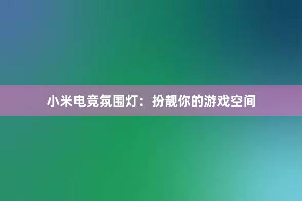 小米电竞氛围灯：扮靓你的游戏空间