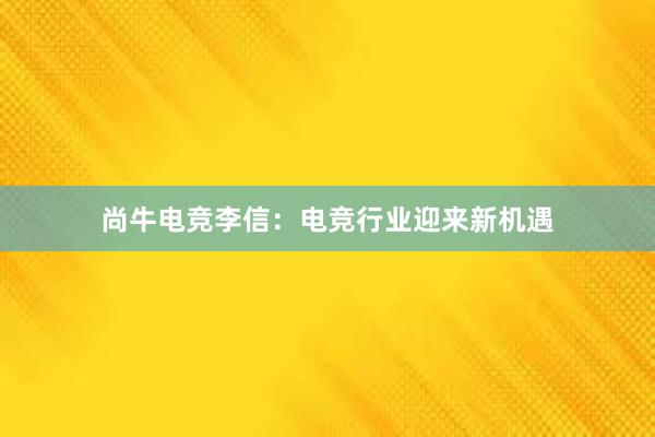 尚牛电竞李信：电竞行业迎来新机遇