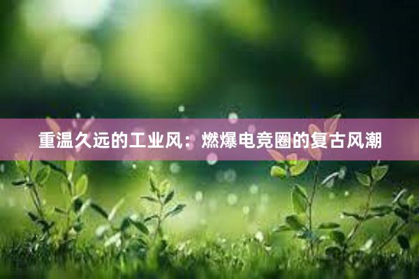 重温久远的工业风：燃爆电竞圈的复古风潮