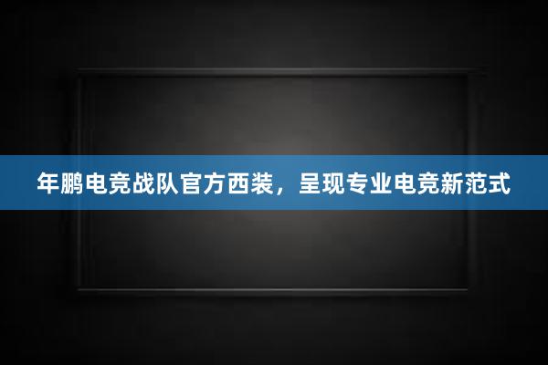 年鹏电竞战队官方西装，呈现专业电竞新范式