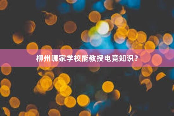 柳州哪家学校能教授电竞知识？