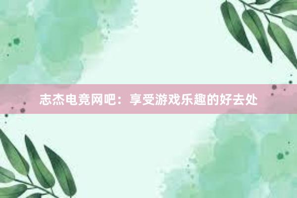 志杰电竞网吧：享受游戏乐趣的好去处