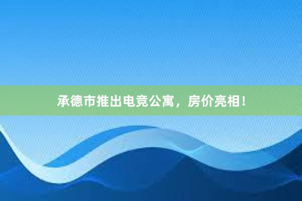 承德市推出电竞公寓，房价亮相！