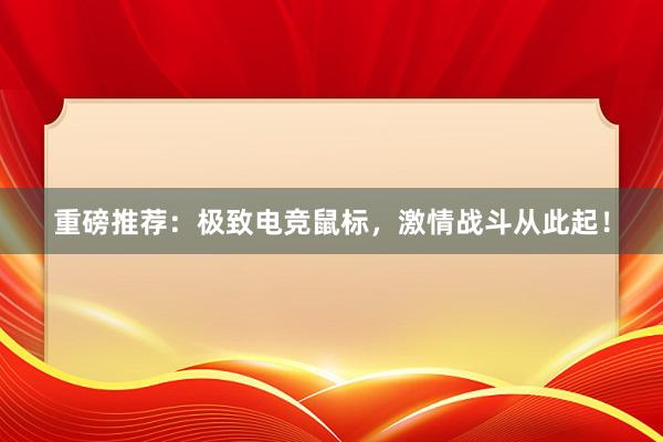 重磅推荐：极致电竞鼠标，激情战斗从此起！