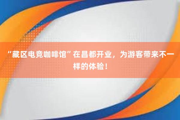 “藏区电竞咖啡馆”在昌都开业，为游客带来不一样的体验！