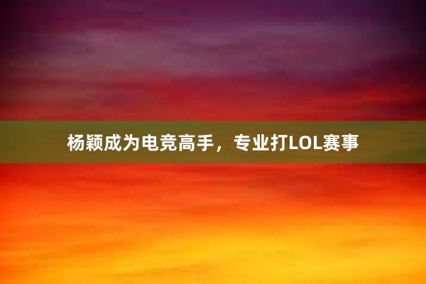 杨颖成为电竞高手，专业打LOL赛事