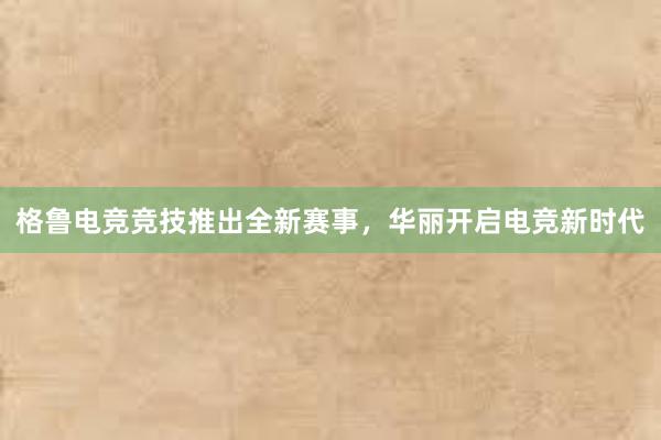 格鲁电竞竞技推出全新赛事，华丽开启电竞新时代