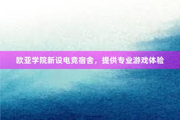 欧亚学院新设电竞宿舍，提供专业游戏体验