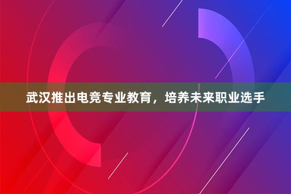 武汉推出电竞专业教育，培养未来职业选手