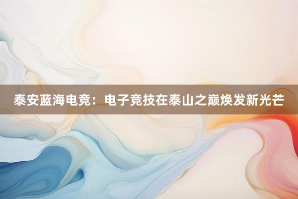 泰安蓝海电竞：电子竞技在泰山之巅焕发新光芒