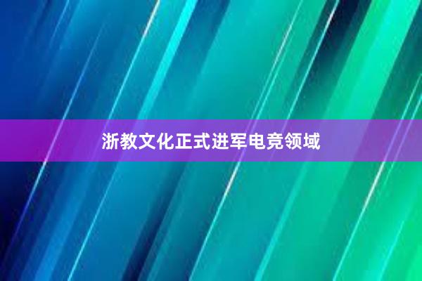 浙教文化正式进军电竞领域