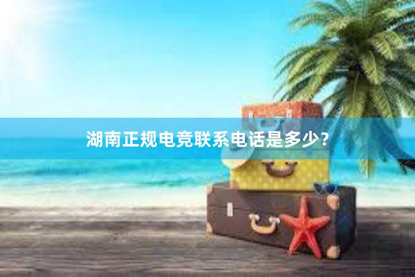 湖南正规电竞联系电话是多少？