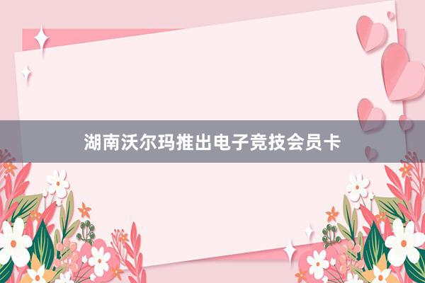 湖南沃尔玛推出电子竞技会员卡