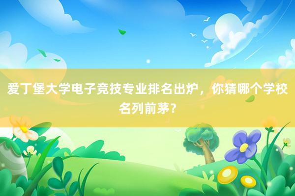 爱丁堡大学电子竞技专业排名出炉，你猜哪个学校名列前茅？