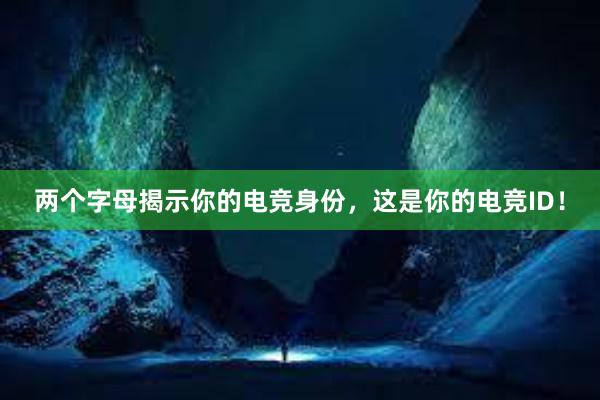 两个字母揭示你的电竞身份，这是你的电竞ID！