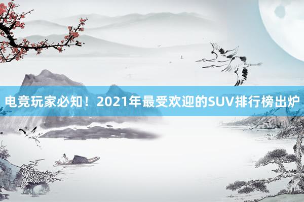 电竞玩家必知！2021年最受欢迎的SUV排行榜出炉