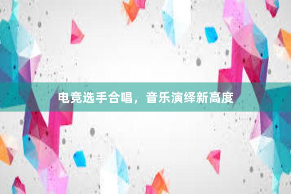 电竞选手合唱，音乐演绎新高度