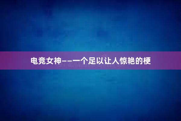 电竞女神——一个足以让人惊艳的梗