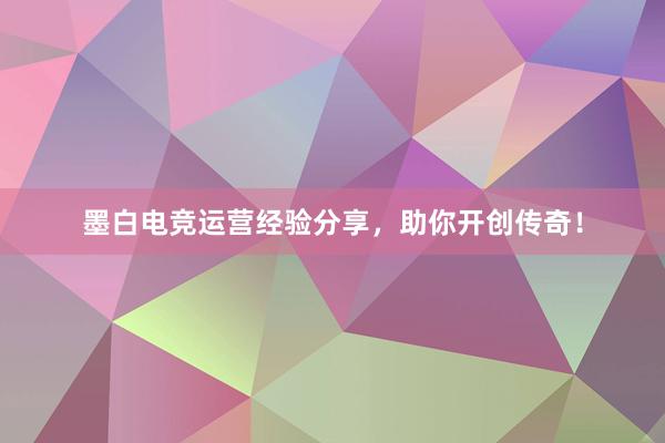 墨白电竞运营经验分享，助你开创传奇！