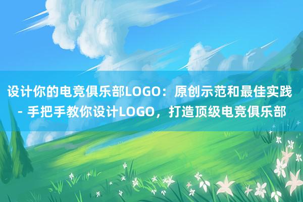 设计你的电竞俱乐部LOGO：原创示范和最佳实践 - 手把手教你设计LOGO，打造顶级电竞俱乐部