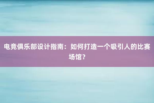 电竞俱乐部设计指南：如何打造一个吸引人的比赛场馆？