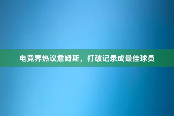 电竞界热议詹姆斯，打破记录成最佳球员