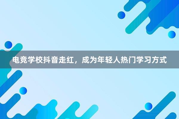 电竞学校抖音走红，成为年轻人热门学习方式