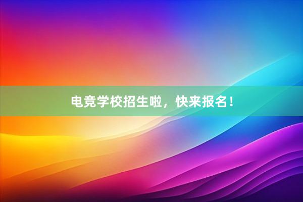 电竞学校招生啦，快来报名！