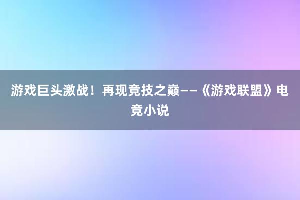 游戏巨头激战！再现竞技之巅——《游戏联盟》电竞小说