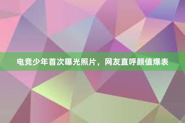 电竞少年首次曝光照片，网友直呼颜值爆表