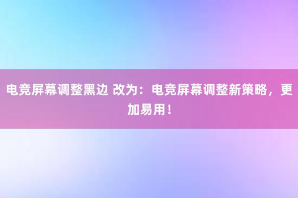 电竞屏幕调整黑边 改为：电竞屏幕调整新策略，更加易用！