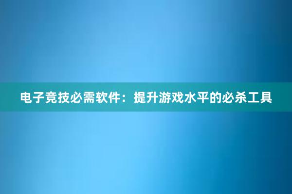 电子竞技必需软件：提升游戏水平的必杀工具