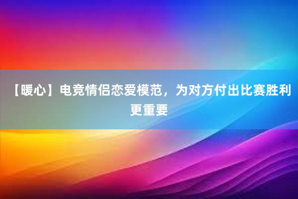 【暖心】电竞情侣恋爱模范，为对方付出比赛胜利更重要