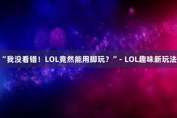 “我没看错！LOL竟然能用脚玩？”- LOL趣味新玩法