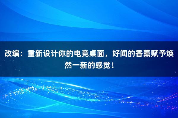 改编：重新设计你的电竞桌面，好闻的香薰赋予焕然一新的感觉！