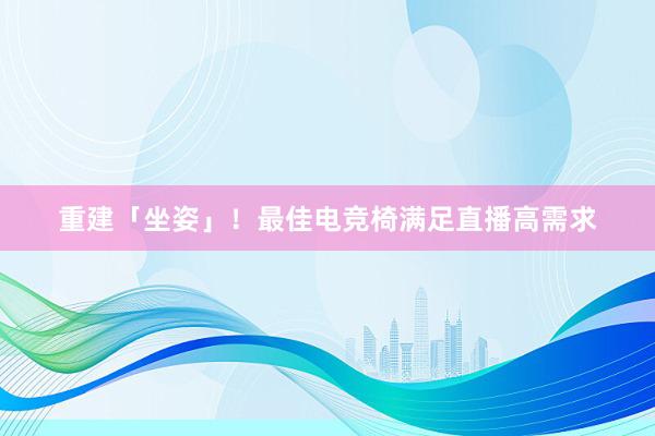 重建「坐姿」！最佳电竞椅满足直播高需求