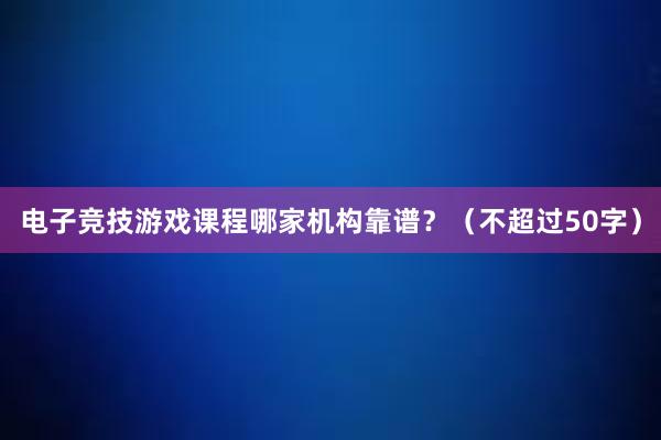 电子竞技游戏课程哪家机构靠谱？（不超过50字）