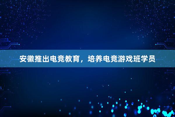 安徽推出电竞教育，培养电竞游戏班学员