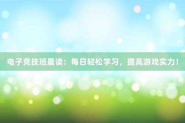 电子竞技班晨读：每日轻松学习，提高游戏实力！