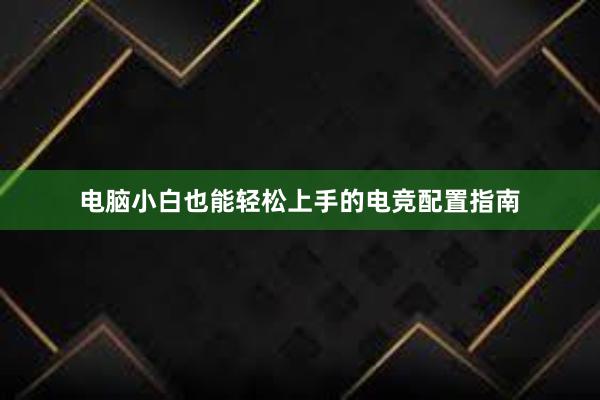 电脑小白也能轻松上手的电竞配置指南