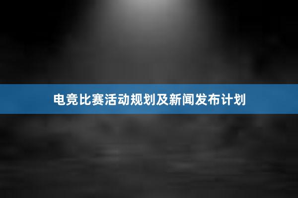 电竞比赛活动规划及新闻发布计划